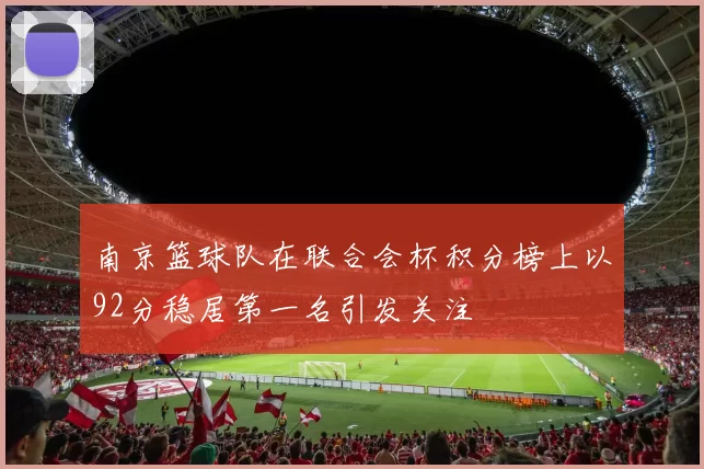 南京篮球队在联合会杯积分榜上以92分稳居第一名引发关注