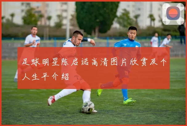 足球明星陈启诺高清图片欣赏及个人生平介绍