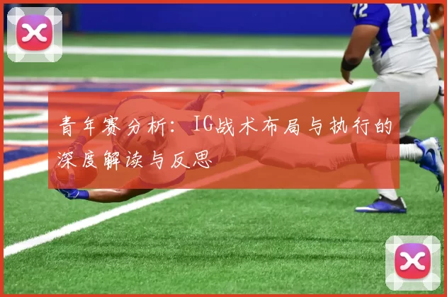 青年赛分析：IG战术布局与执行的深度解读与反思