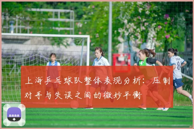 上海乒乓球队整体表现分析：压制对手与失误之间的微妙平衡