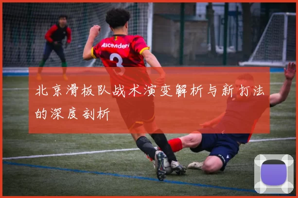 北京滑板队战术演变解析与新打法的深度剖析