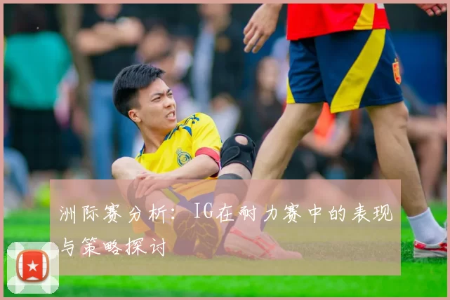 洲际赛分析：IG在耐力赛中的表现与策略探讨