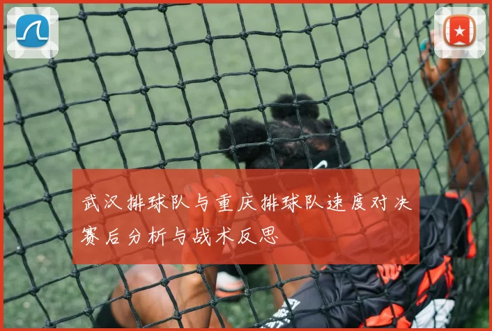 武汉排球队与重庆排球队速度对决赛后分析与战术反思