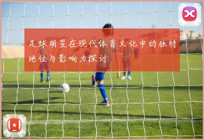 足球明星在现代体育文化中的独特地位与影响力探讨