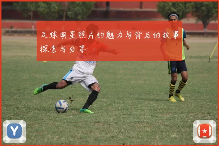 足球明星照片的魅力与背后的故事探索与分享
